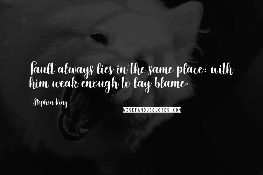 Stephen King Quotes: Fault always lies in the same place: with him weak enough to lay blame.