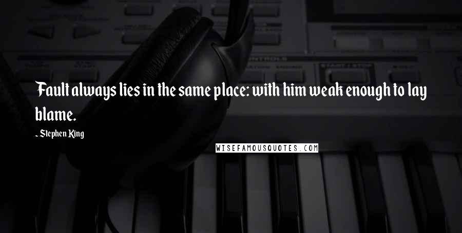 Stephen King Quotes: Fault always lies in the same place: with him weak enough to lay blame.