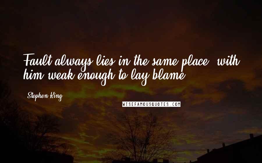 Stephen King Quotes: Fault always lies in the same place: with him weak enough to lay blame.