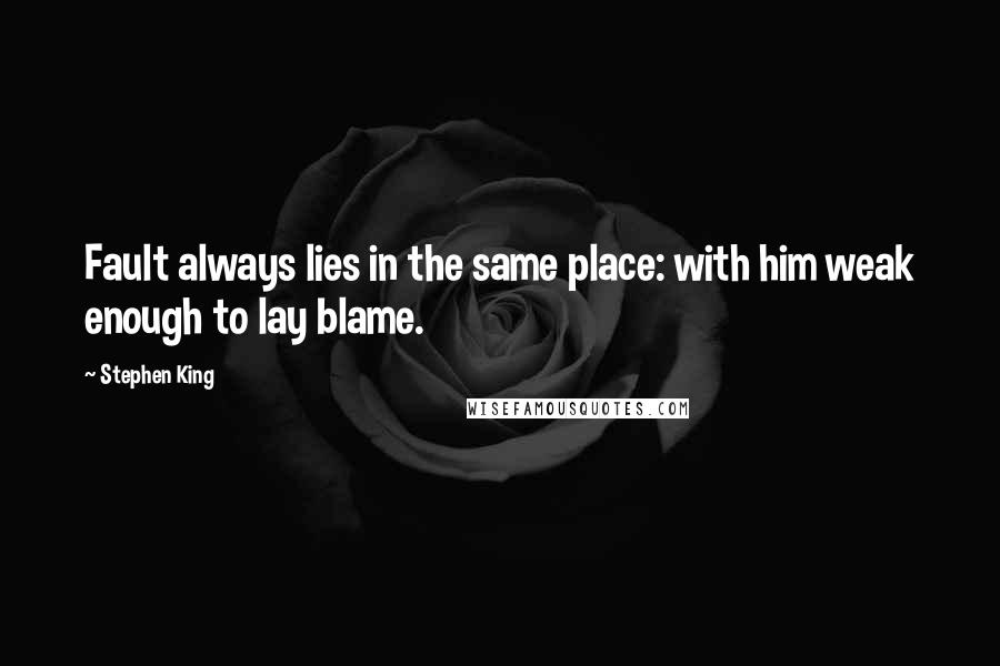 Stephen King Quotes: Fault always lies in the same place: with him weak enough to lay blame.