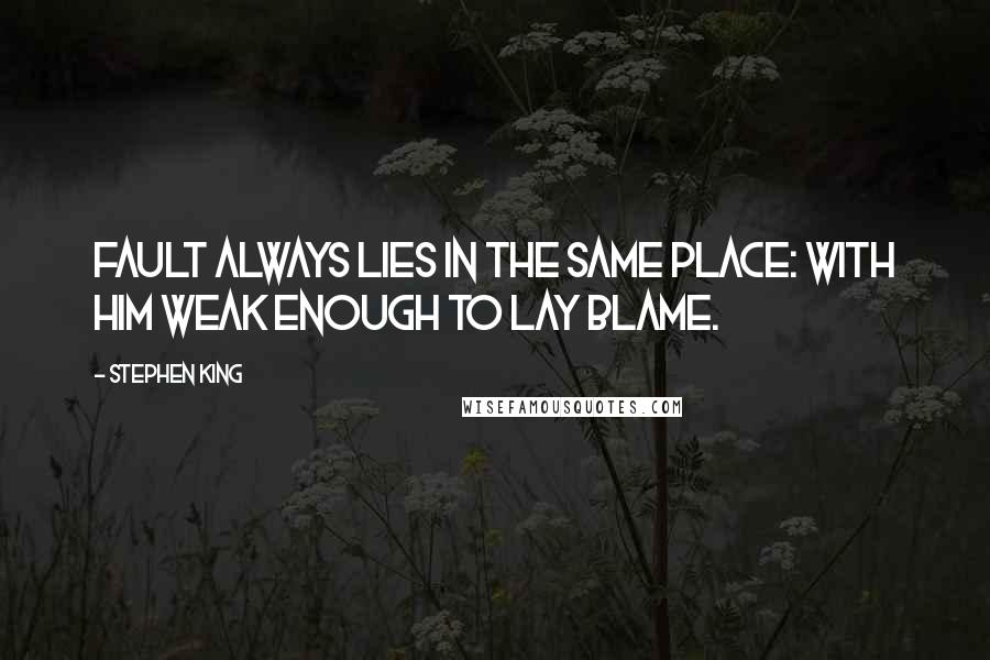 Stephen King Quotes: Fault always lies in the same place: with him weak enough to lay blame.