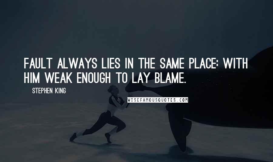 Stephen King Quotes: Fault always lies in the same place: with him weak enough to lay blame.