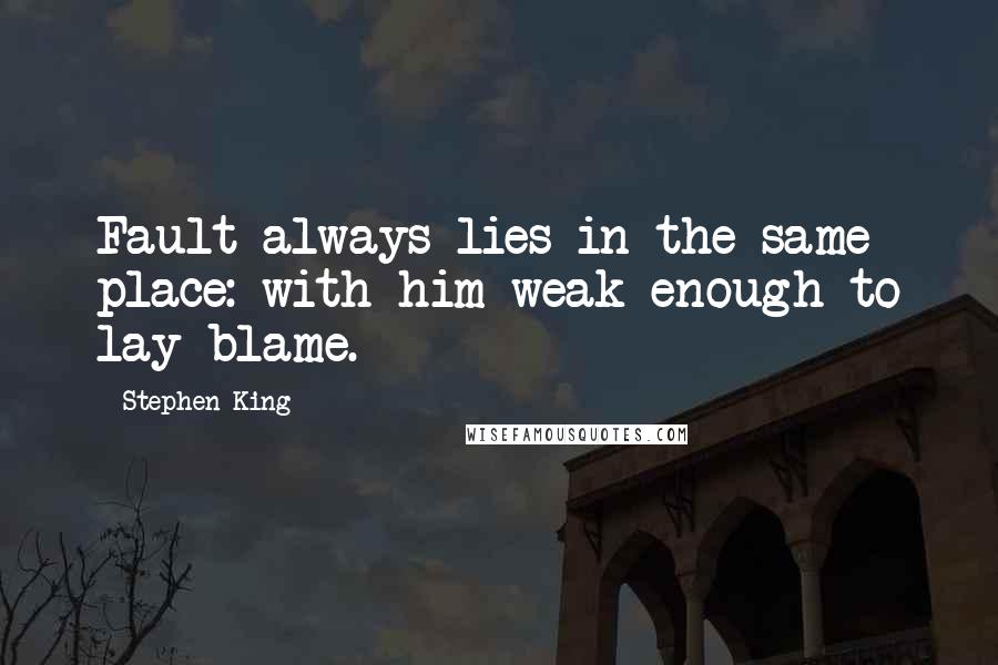 Stephen King Quotes: Fault always lies in the same place: with him weak enough to lay blame.