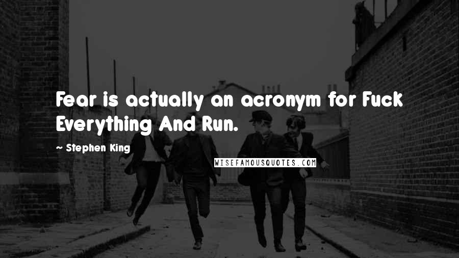 Stephen King Quotes: Fear is actually an acronym for Fuck Everything And Run.