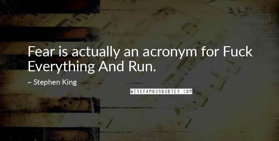 Stephen King Quotes: Fear is actually an acronym for Fuck Everything And Run.