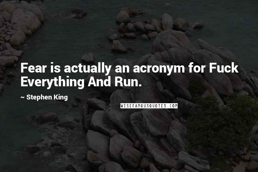 Stephen King Quotes: Fear is actually an acronym for Fuck Everything And Run.