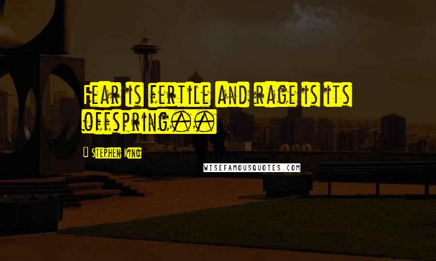 Stephen King Quotes: Fear is fertile and rage is its offspring..