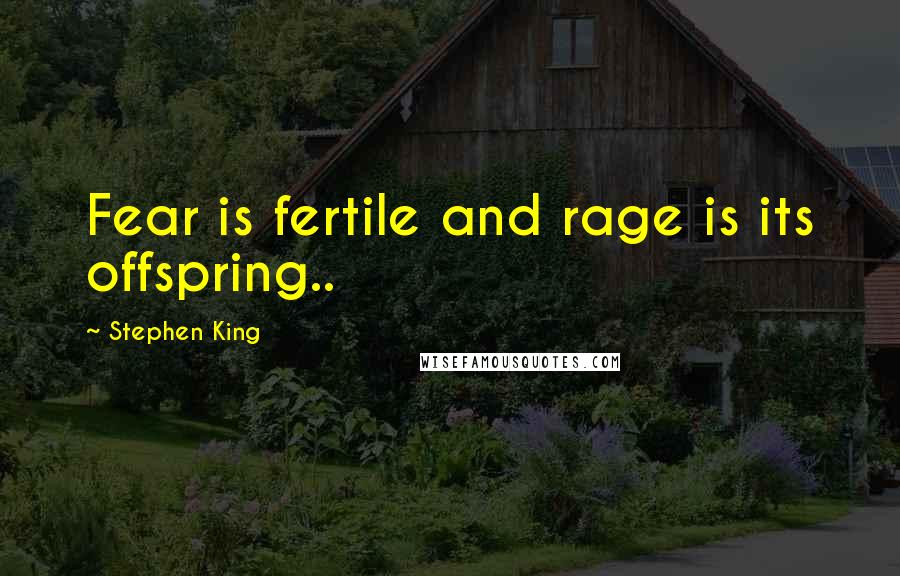 Stephen King Quotes: Fear is fertile and rage is its offspring..