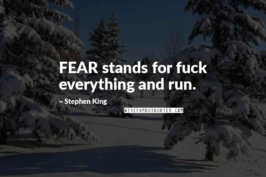 Stephen King Quotes: FEAR stands for fuck everything and run.