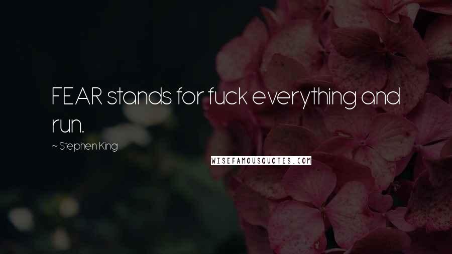 Stephen King Quotes: FEAR stands for fuck everything and run.