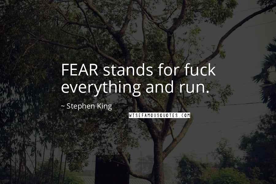 Stephen King Quotes: FEAR stands for fuck everything and run.