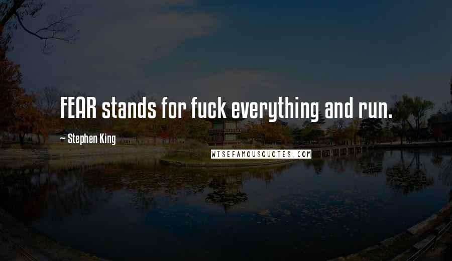 Stephen King Quotes: FEAR stands for fuck everything and run.