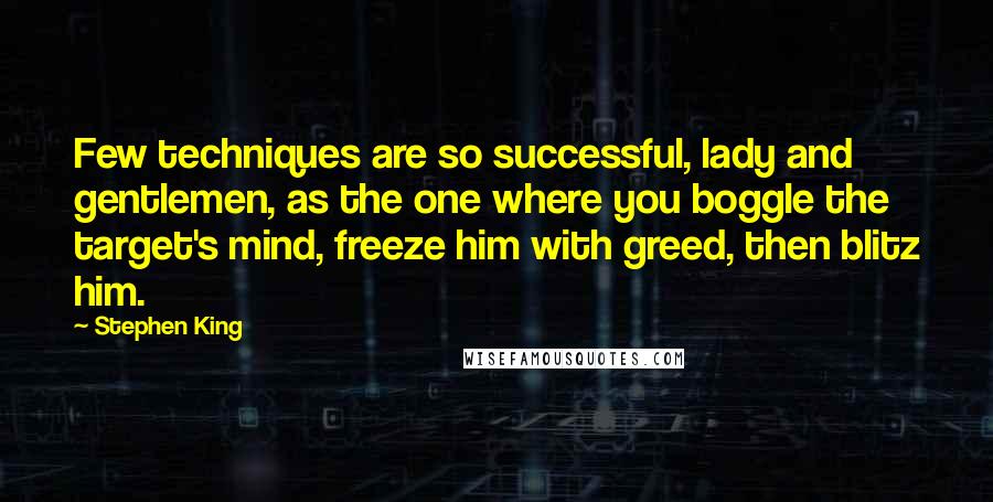 Stephen King Quotes: Few techniques are so successful, lady and gentlemen, as the one where you boggle the target's mind, freeze him with greed, then blitz him.