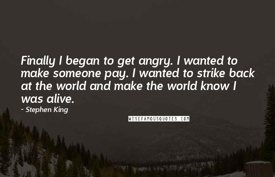 Stephen King Quotes: Finally I began to get angry. I wanted to make someone pay. I wanted to strike back at the world and make the world know I was alive.