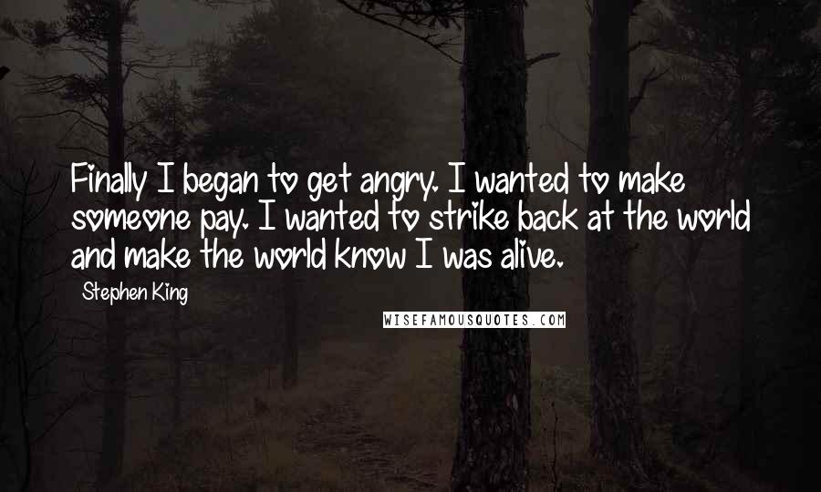 Stephen King Quotes: Finally I began to get angry. I wanted to make someone pay. I wanted to strike back at the world and make the world know I was alive.