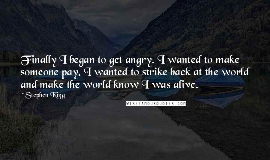 Stephen King Quotes: Finally I began to get angry. I wanted to make someone pay. I wanted to strike back at the world and make the world know I was alive.
