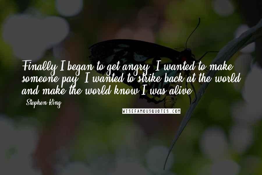 Stephen King Quotes: Finally I began to get angry. I wanted to make someone pay. I wanted to strike back at the world and make the world know I was alive.