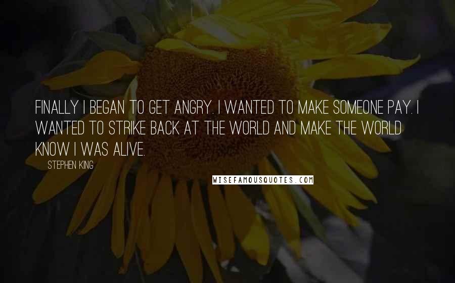 Stephen King Quotes: Finally I began to get angry. I wanted to make someone pay. I wanted to strike back at the world and make the world know I was alive.