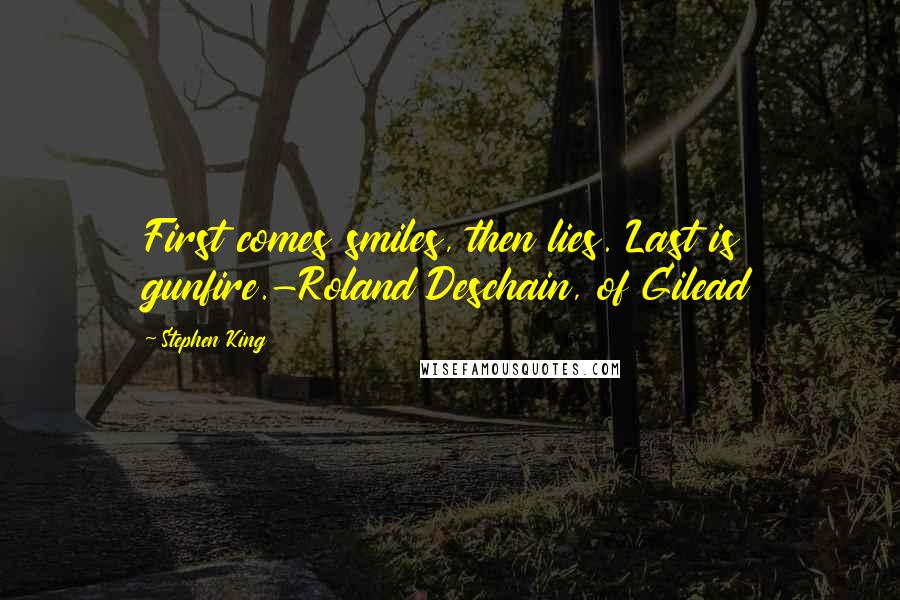 Stephen King Quotes: First comes smiles, then lies. Last is gunfire.-Roland Deschain, of Gilead