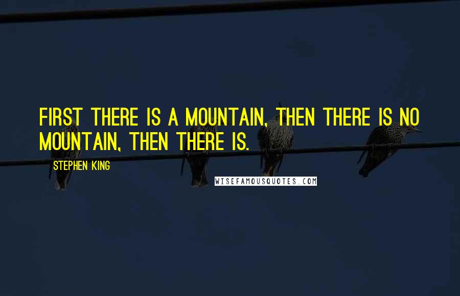 Stephen King Quotes: First there is a mountain, then there is no mountain, then there is.