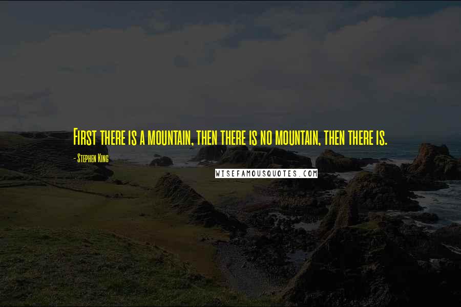 Stephen King Quotes: First there is a mountain, then there is no mountain, then there is.