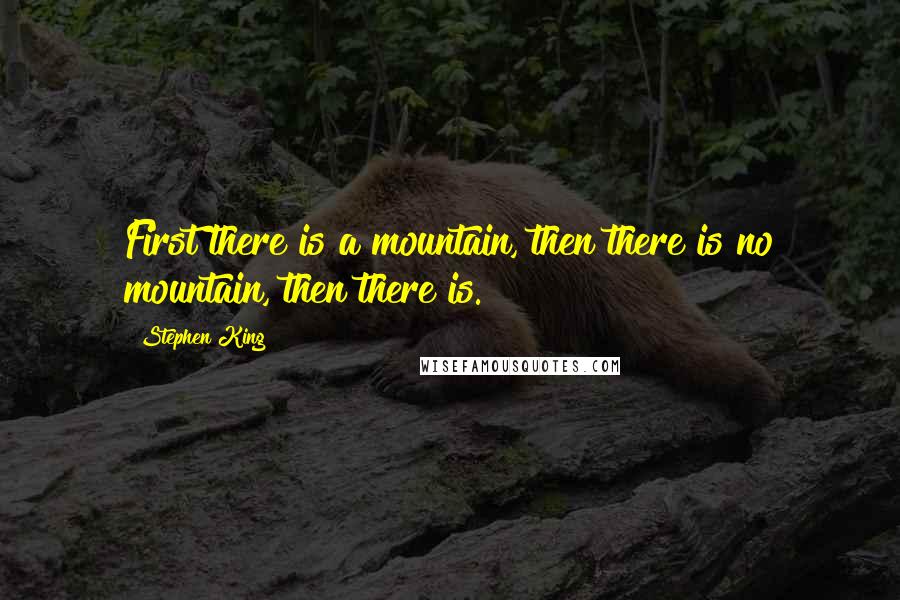 Stephen King Quotes: First there is a mountain, then there is no mountain, then there is.