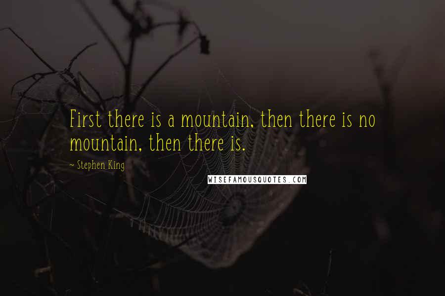 Stephen King Quotes: First there is a mountain, then there is no mountain, then there is.