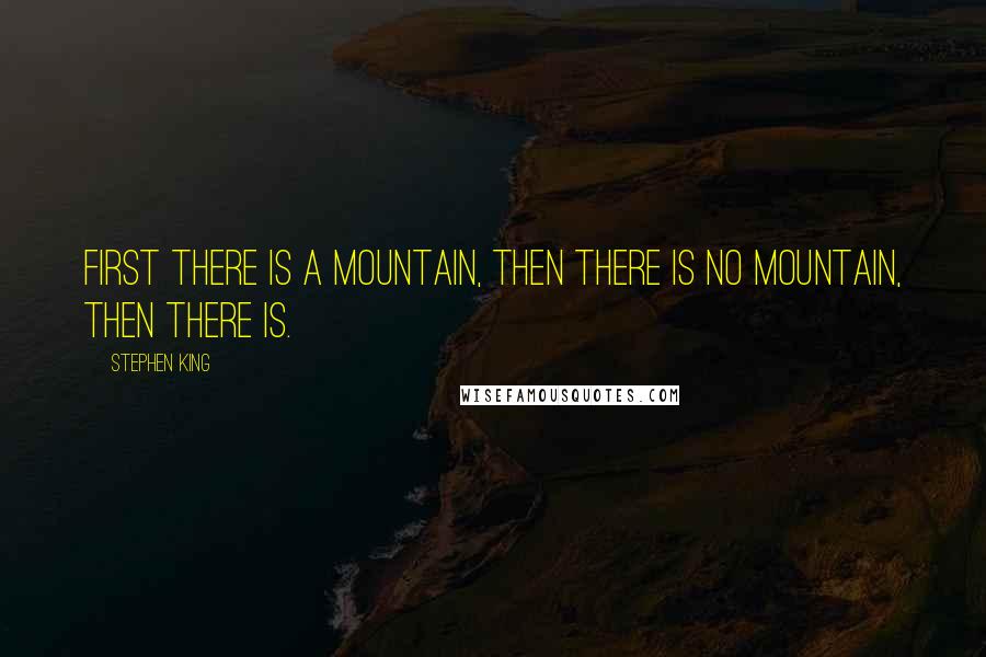 Stephen King Quotes: First there is a mountain, then there is no mountain, then there is.