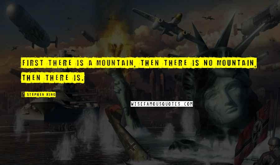 Stephen King Quotes: First there is a mountain, then there is no mountain, then there is.