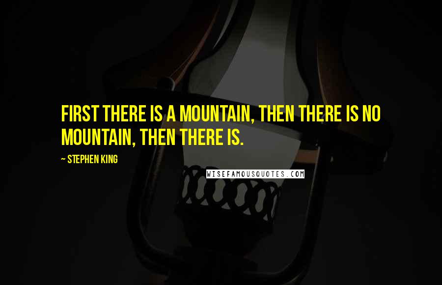 Stephen King Quotes: First there is a mountain, then there is no mountain, then there is.