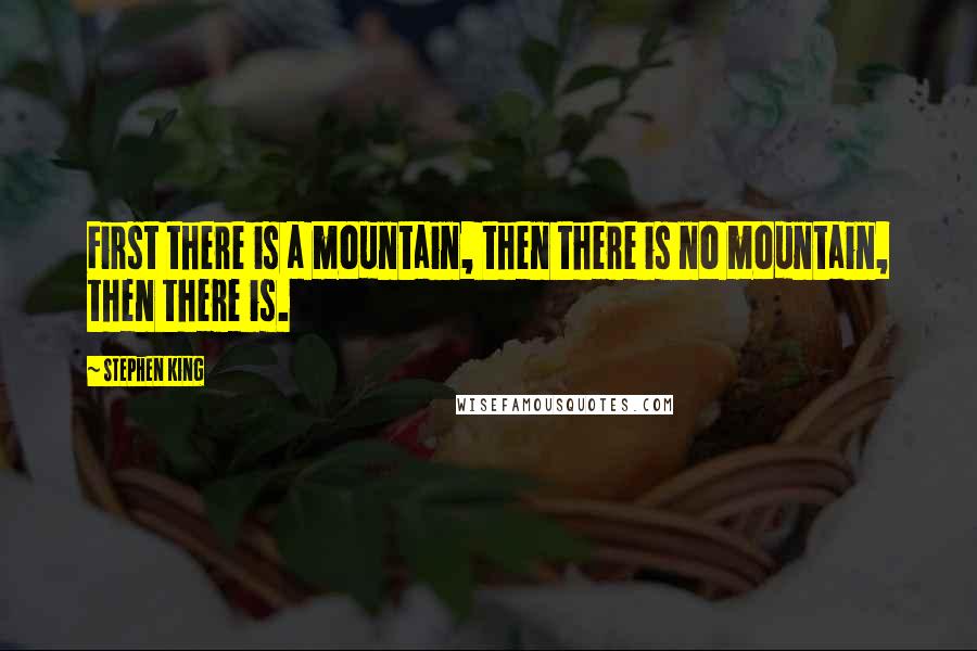 Stephen King Quotes: First there is a mountain, then there is no mountain, then there is.