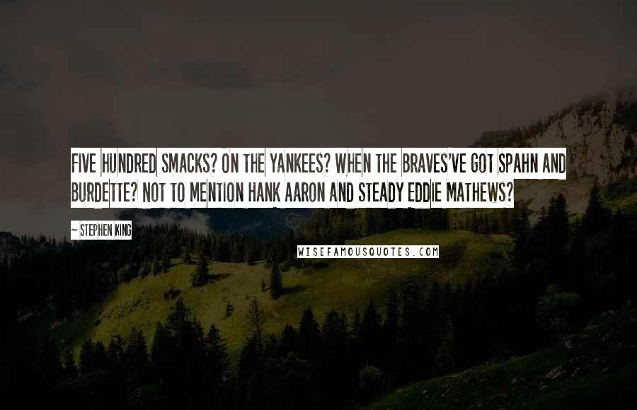 Stephen King Quotes: Five hundred smacks? On the Yankees? When the Braves've got Spahn and Burdette? Not to mention Hank Aaron and Steady Eddie Mathews?