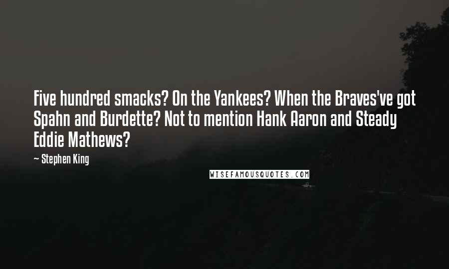 Stephen King Quotes: Five hundred smacks? On the Yankees? When the Braves've got Spahn and Burdette? Not to mention Hank Aaron and Steady Eddie Mathews?