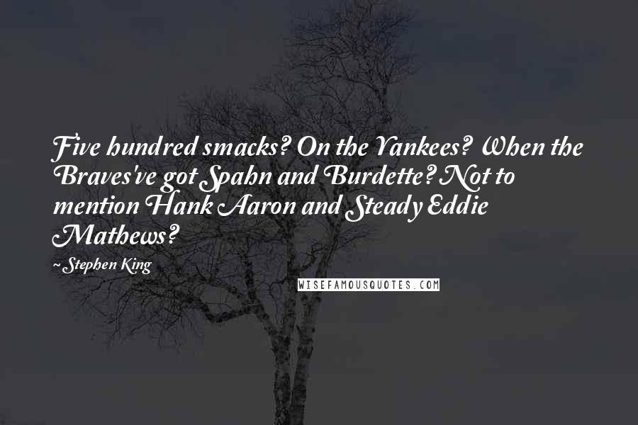 Stephen King Quotes: Five hundred smacks? On the Yankees? When the Braves've got Spahn and Burdette? Not to mention Hank Aaron and Steady Eddie Mathews?