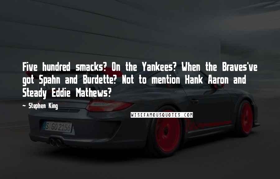 Stephen King Quotes: Five hundred smacks? On the Yankees? When the Braves've got Spahn and Burdette? Not to mention Hank Aaron and Steady Eddie Mathews?