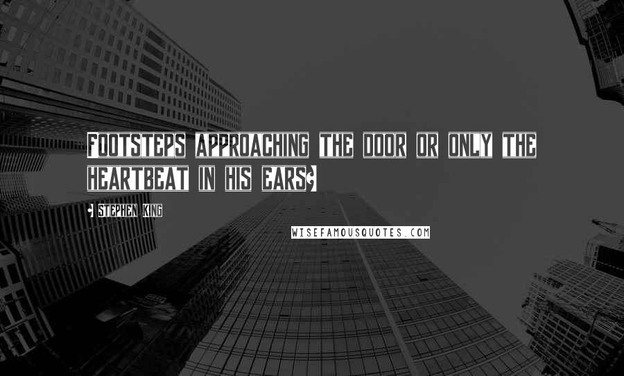 Stephen King Quotes: Footsteps approaching the door or only the heartbeat in his ears?