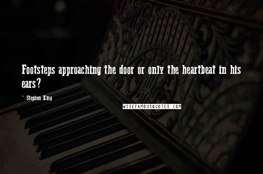 Stephen King Quotes: Footsteps approaching the door or only the heartbeat in his ears?