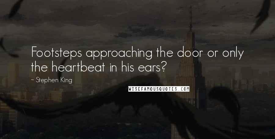 Stephen King Quotes: Footsteps approaching the door or only the heartbeat in his ears?