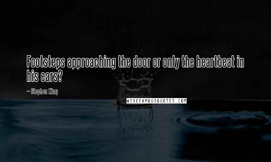 Stephen King Quotes: Footsteps approaching the door or only the heartbeat in his ears?