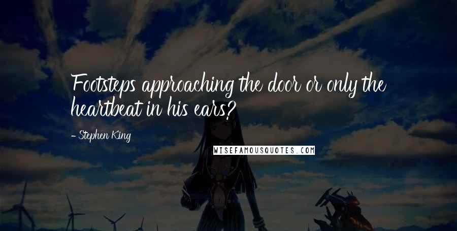 Stephen King Quotes: Footsteps approaching the door or only the heartbeat in his ears?