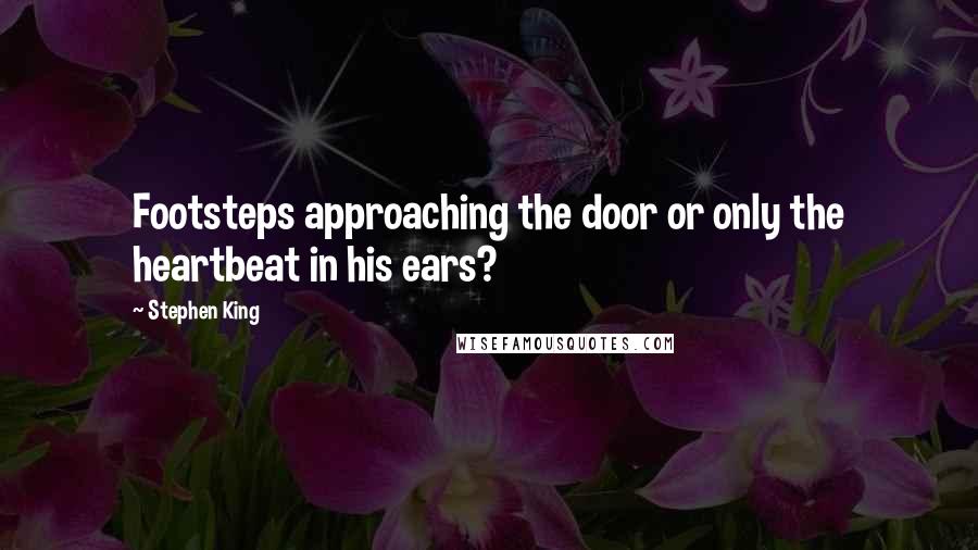 Stephen King Quotes: Footsteps approaching the door or only the heartbeat in his ears?