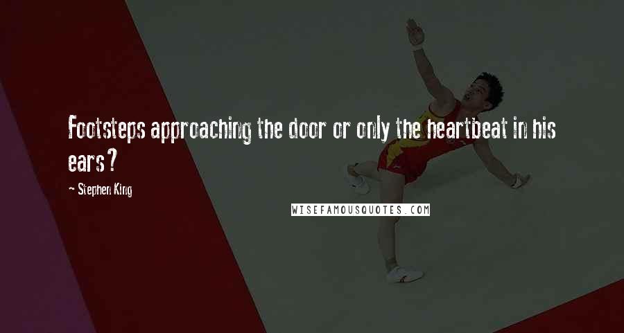Stephen King Quotes: Footsteps approaching the door or only the heartbeat in his ears?