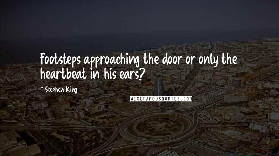 Stephen King Quotes: Footsteps approaching the door or only the heartbeat in his ears?