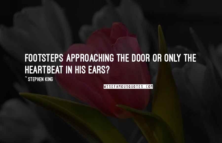 Stephen King Quotes: Footsteps approaching the door or only the heartbeat in his ears?