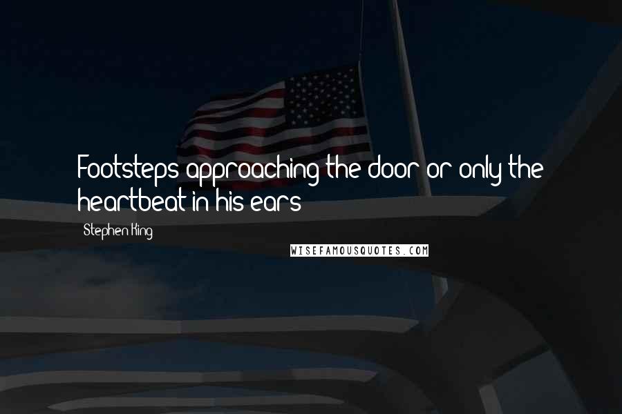 Stephen King Quotes: Footsteps approaching the door or only the heartbeat in his ears?