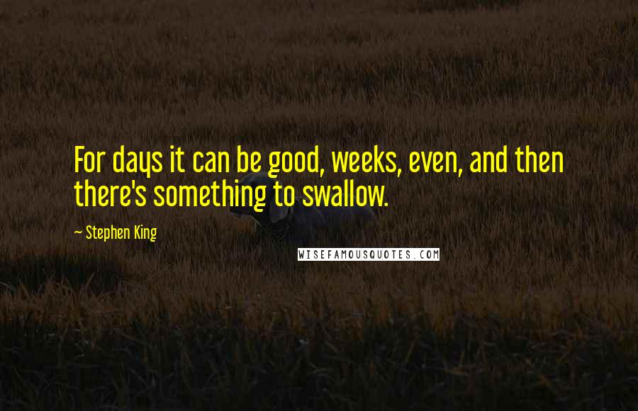 Stephen King Quotes: For days it can be good, weeks, even, and then there's something to swallow.