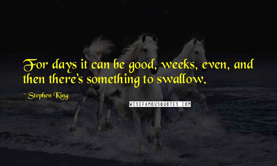 Stephen King Quotes: For days it can be good, weeks, even, and then there's something to swallow.