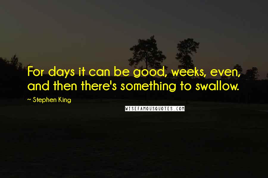 Stephen King Quotes: For days it can be good, weeks, even, and then there's something to swallow.