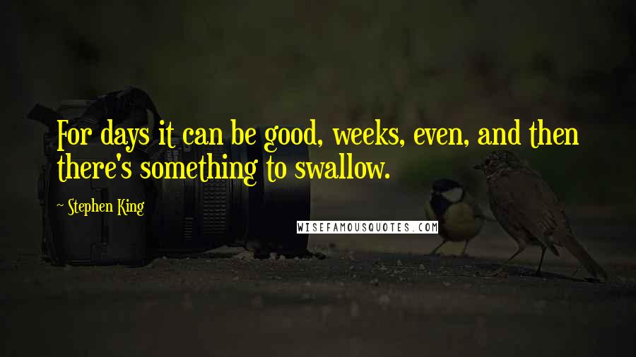 Stephen King Quotes: For days it can be good, weeks, even, and then there's something to swallow.