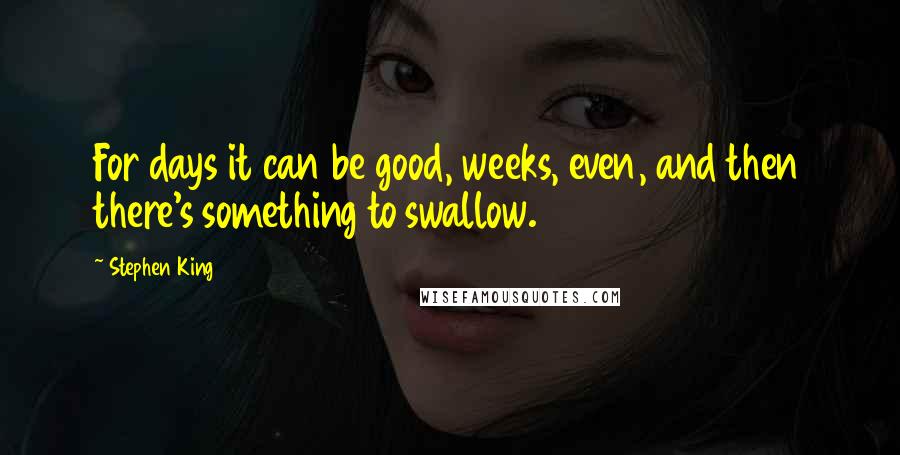 Stephen King Quotes: For days it can be good, weeks, even, and then there's something to swallow.